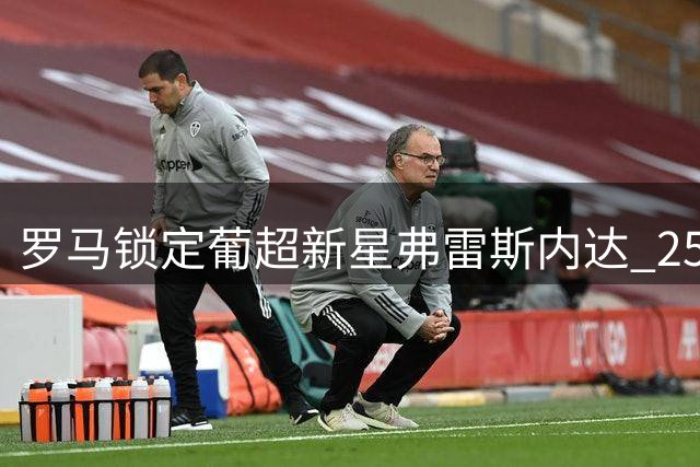 罗马锁定葡超新星弗雷斯内达 2500万欧标价成转会关键